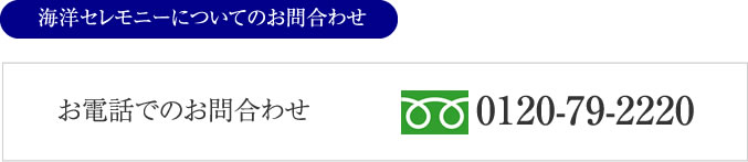 海洋セレモニーについてのお問い合わせ、お電話でのお問い合わせ：０１２０－７９－２２２０