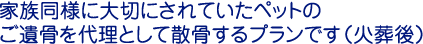家族同様に大切にされていたペットのご遺骨を代理として散骨するプランです（火葬後）